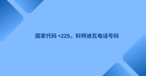 国家代码 +225，科特迪瓦电话号码